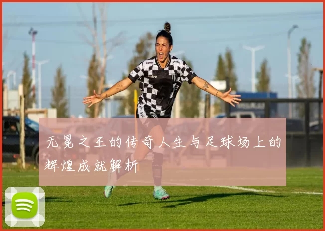 无冕之王的传奇人生与足球场上的辉煌成就解析