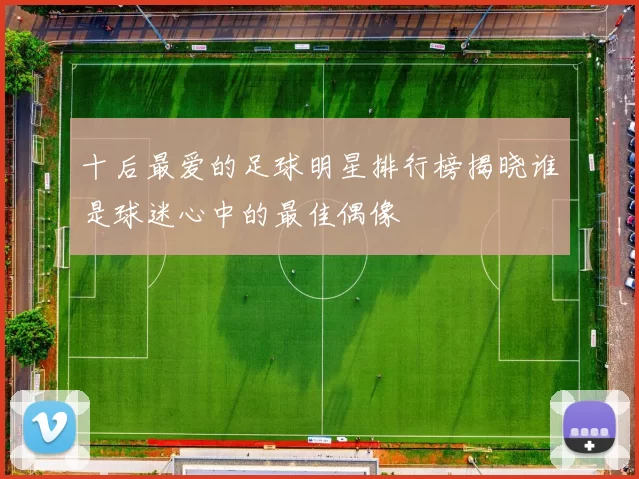 十后最爱的足球明星排行榜揭晓谁是球迷心中的最佳偶像