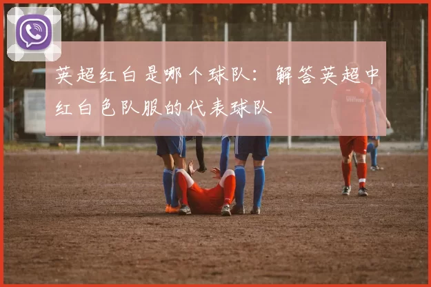 英超红白是哪个球队：解答英超中红白色队服的代表球队