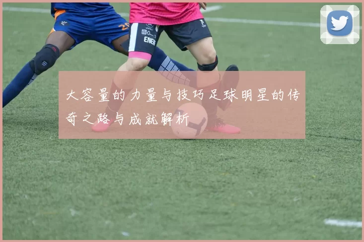 大容量的力量与技巧足球明星的传奇之路与成就解析