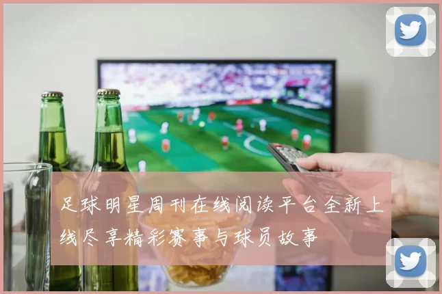 足球明星周刊在线阅读平台全新上线尽享精彩赛事与球员故事