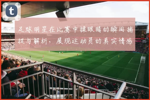 足球明星在比赛中揉眼睛的瞬间捕捉与解析，展现运动员的真实情感与压力