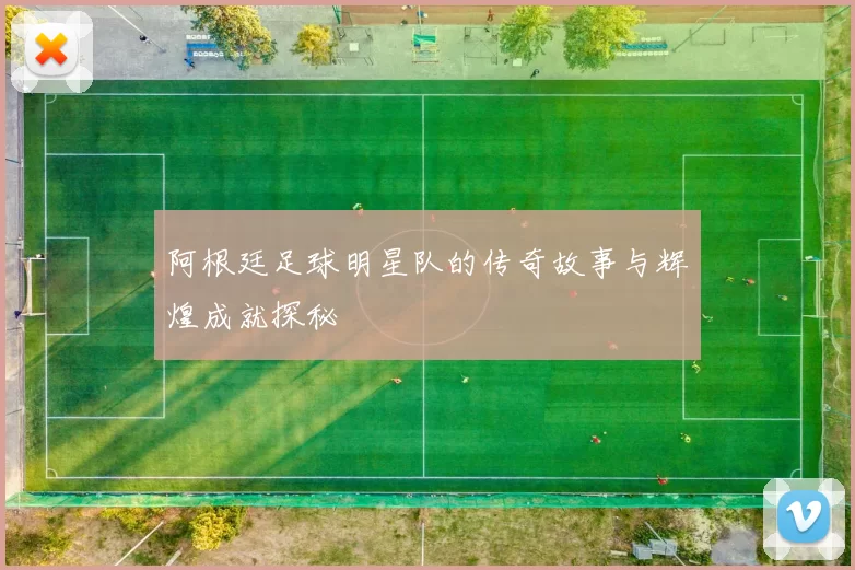 阿根廷足球明星队的传奇故事与辉煌成就探秘