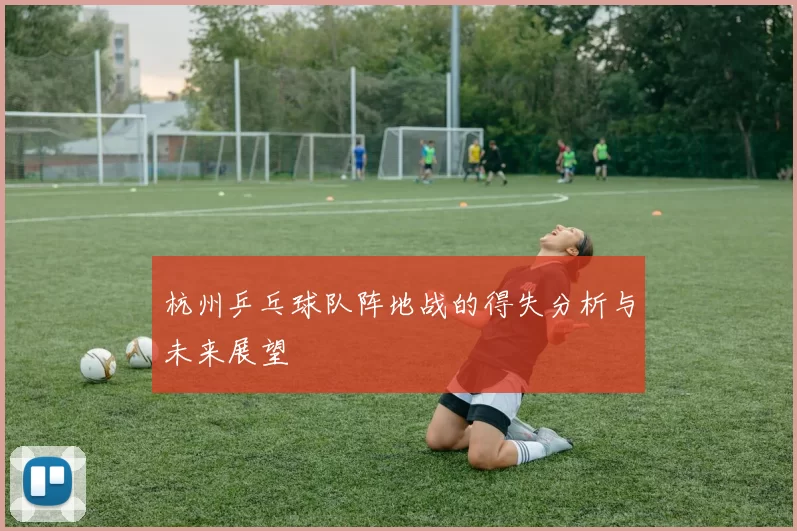 杭州乒乓球队阵地战的得失分析与未来展望