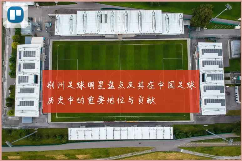 荆州足球明星盘点及其在中国足球历史中的重要地位与贡献