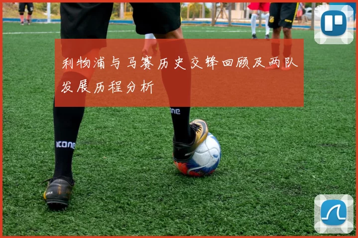 利物浦与马赛历史交锋回顾及两队发展历程分析