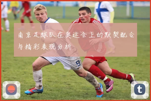 南京足球队在奥运会上的默契配合与精彩表现分析