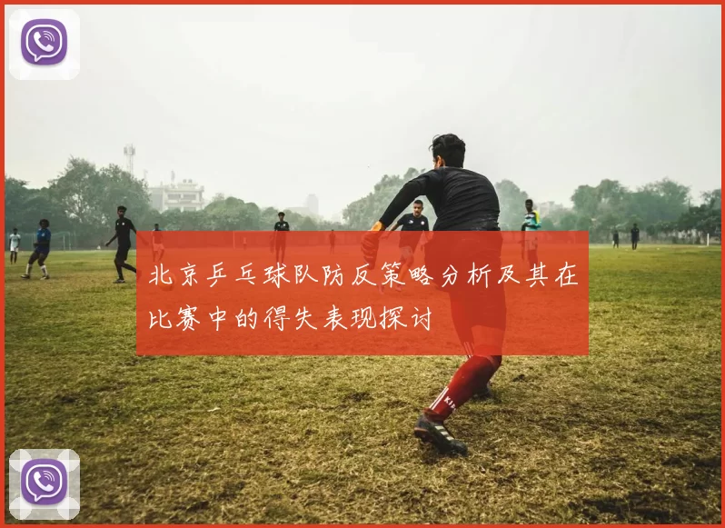 北京乒乓球队防反策略分析及其在比赛中的得失表现探讨