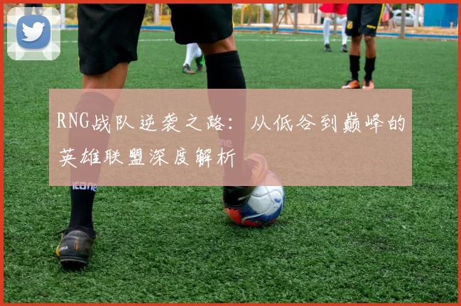 RNG战队逆袭之路：从低谷到巅峰的英雄联盟深度解析