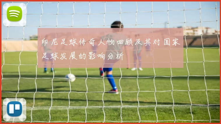 印尼足球传奇人物回顾及其对国家足球发展的影响分析