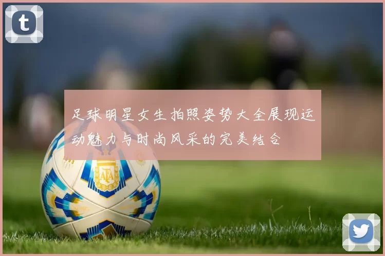 足球明星女生拍照姿势大全展现运动魅力与时尚风采的完美结合