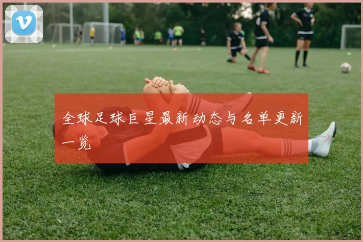 全球足球巨星最新动态与名单更新一览