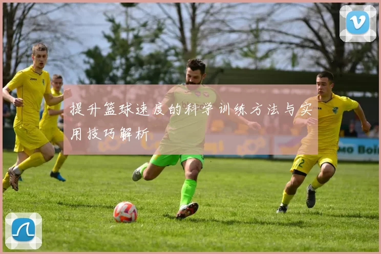 提升篮球速度的科学训练方法与实用技巧解析
