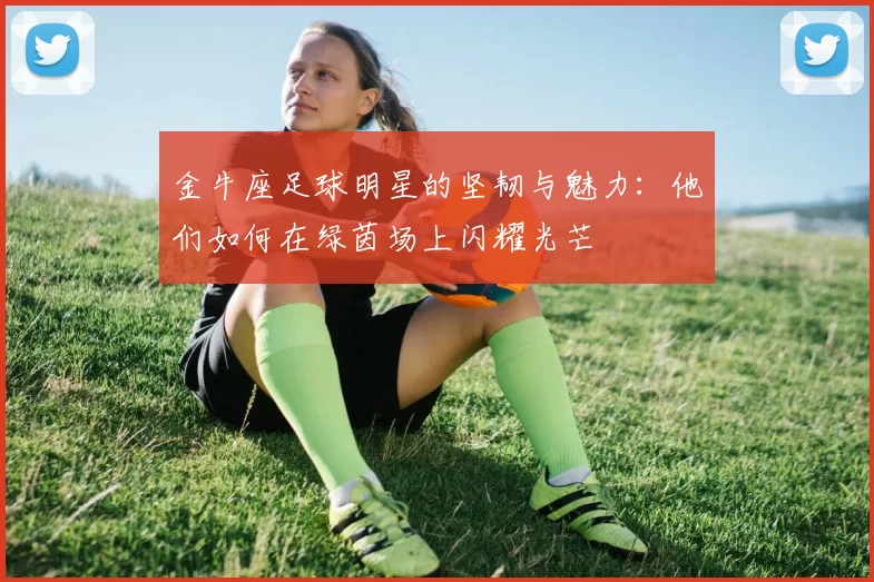 金牛座足球明星的坚韧与魅力：他们如何在绿茵场上闪耀光芒