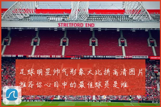 足球明星帅气形象大比拼高清图片推荐你心目中的最佳球员是谁