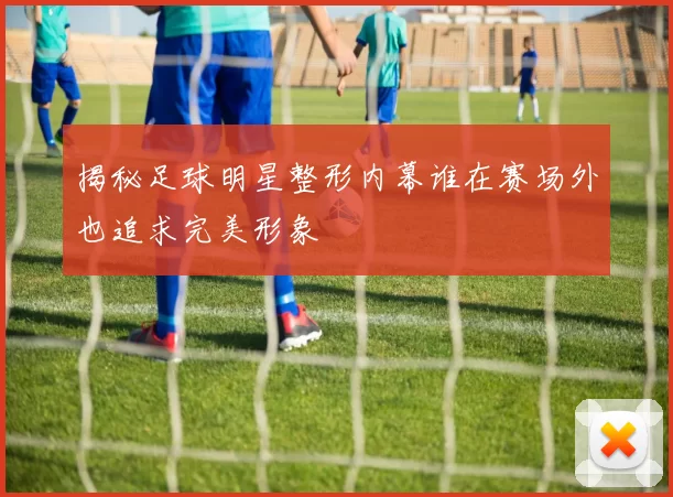 揭秘足球明星整形内幕谁在赛场外也追求完美形象