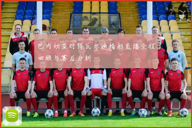 巴内切亚对阵瓦尔迪精彩直播全程回顾与赛后分析