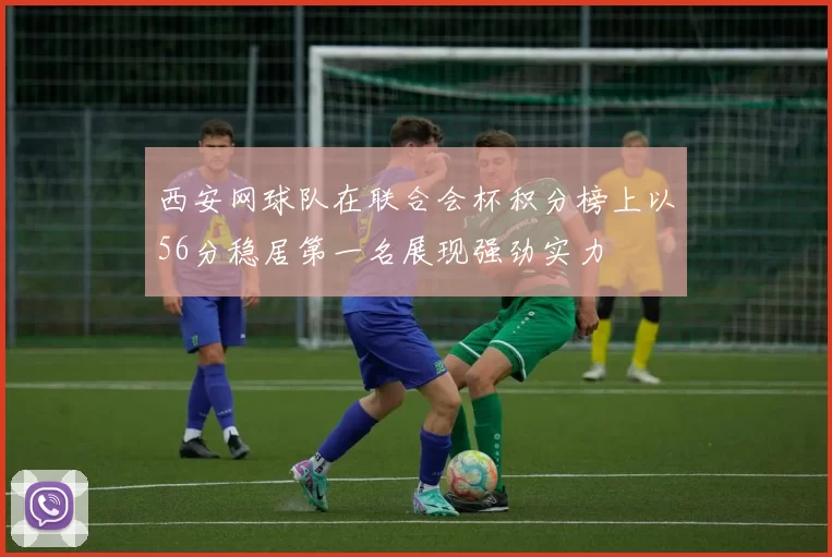 西安网球队在联合会杯积分榜上以56分稳居第一名展现强劲实力