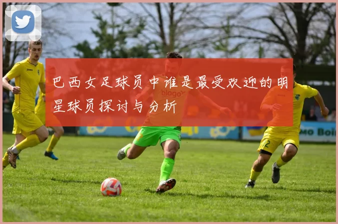巴西女足球员中谁是最受欢迎的明星球员探讨与分析