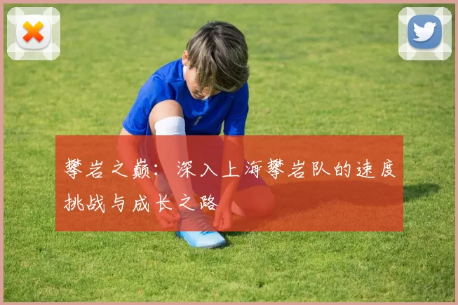 攀岩之巅：深入上海攀岩队的速度挑战与成长之路