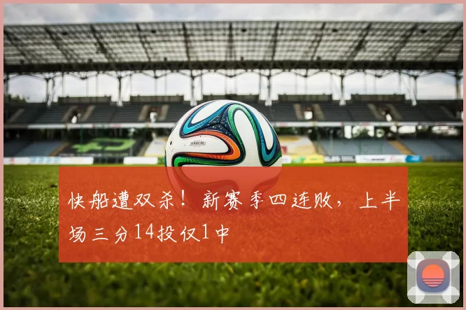 快船遭双杀！新赛季四连败，上半场三分14投仅1中