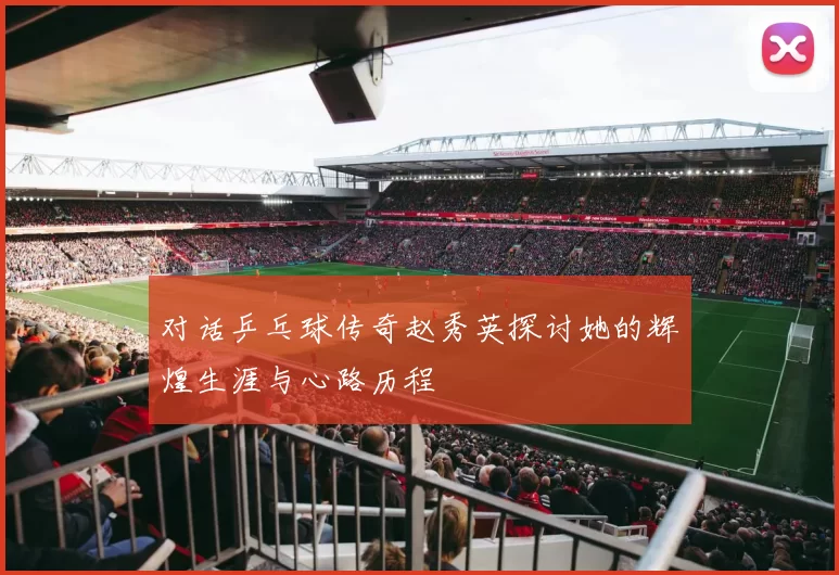 对话乒乓球传奇赵秀英探讨她的辉煌生涯与心路历程