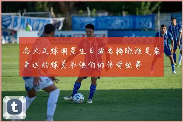 各大足球明星生日排名揭晓谁是最幸运的球员和他们的传奇故事