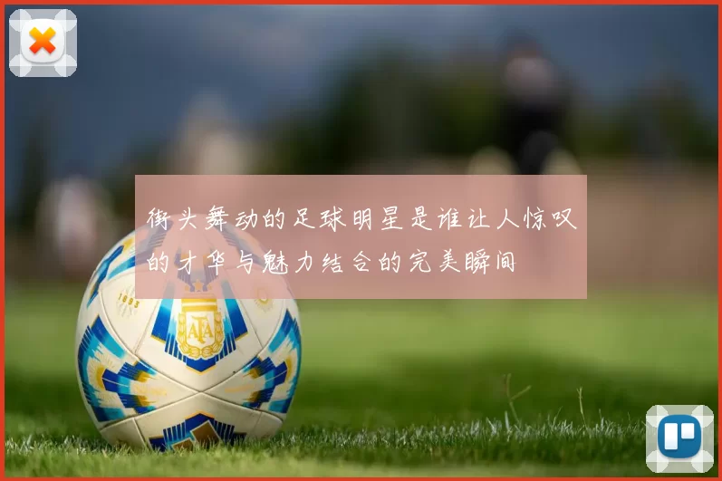 街头舞动的足球明星是谁让人惊叹的才华与魅力结合的完美瞬间