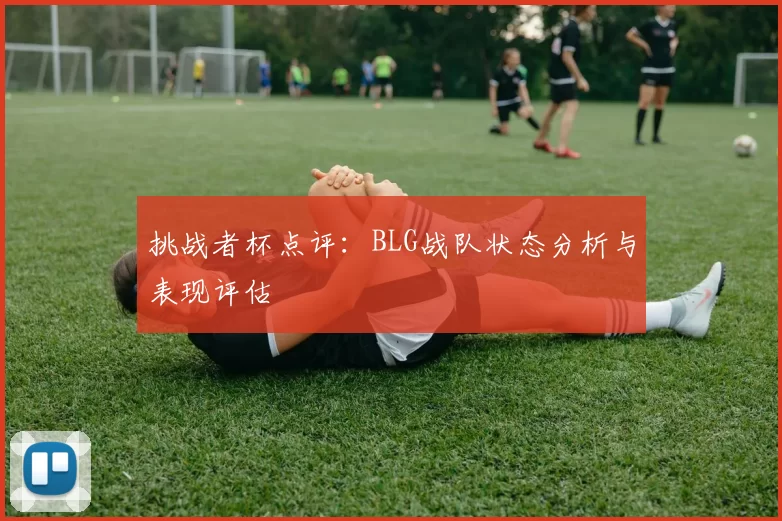 挑战者杯点评：BLG战队状态分析与表现评估