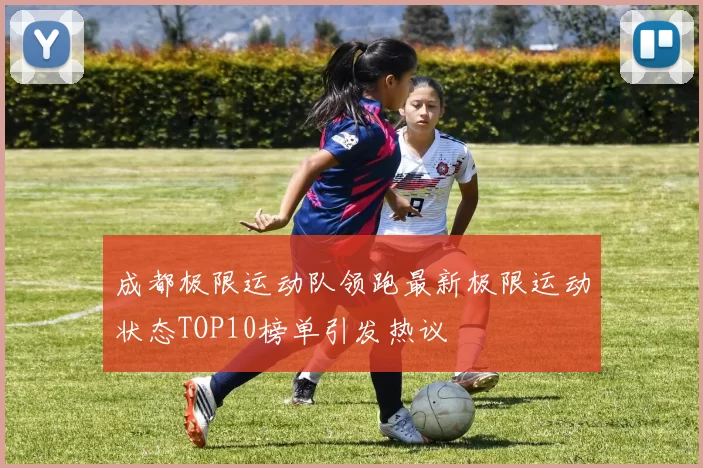 成都极限运动队领跑最新极限运动状态TOP10榜单引发热议