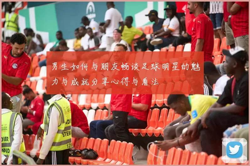 男生如何与朋友畅谈足球明星的魅力与成就分享心得与看法