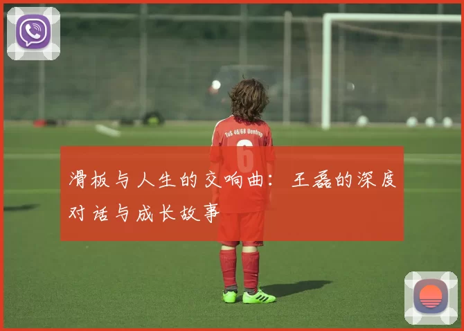 滑板与人生的交响曲：王磊的深度对话与成长故事