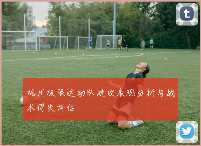 杭州极限运动队进攻表现分析与战术得失评估