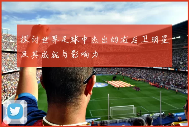 探讨世界足球中杰出的右后卫明星及其成就与影响力