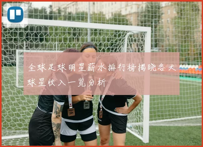 全球足球明星薪水排行榜揭晓各大球星收入一览分析
