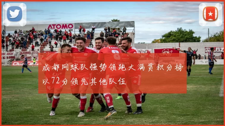 成都网球队强势领跑大满贯积分榜以72分领先其他队伍