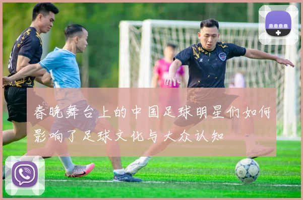 春晚舞台上的中国足球明星们如何影响了足球文化与大众认知