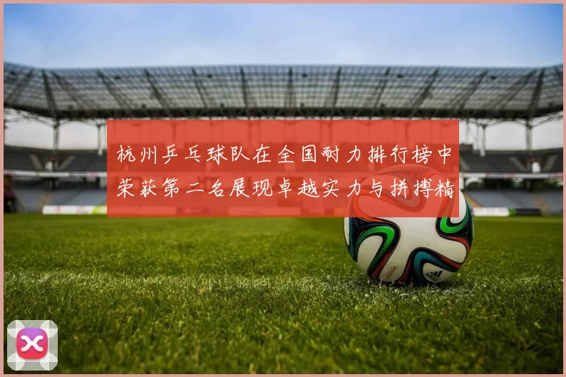 杭州乒乓球队在全国耐力排行榜中荣获第二名展现卓越实力与拼搏精神