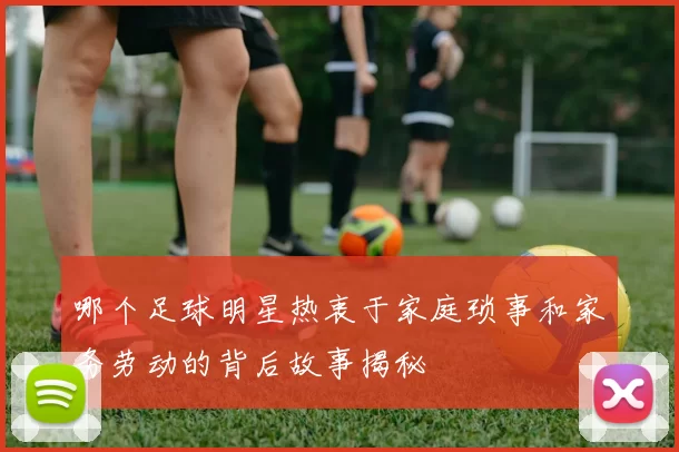 哪个足球明星热衷于家庭琐事和家务劳动的背后故事揭秘