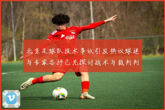 北京足球队技术争议引发热议球迷与专家各抒己见探讨战术与裁判判罚