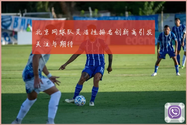 北京网球队灵活性排名创新高引发关注与期待
