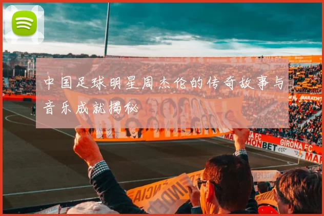 中国足球明星周杰伦的传奇故事与音乐成就揭秘
