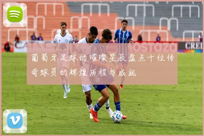 葡萄牙足球的璀璨星辰盘点十位传奇球员的辉煌历程与成就