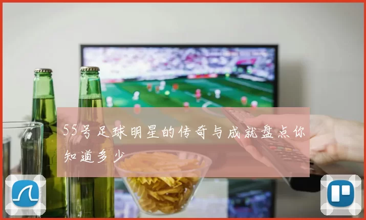55号足球明星的传奇与成就盘点你知道多少