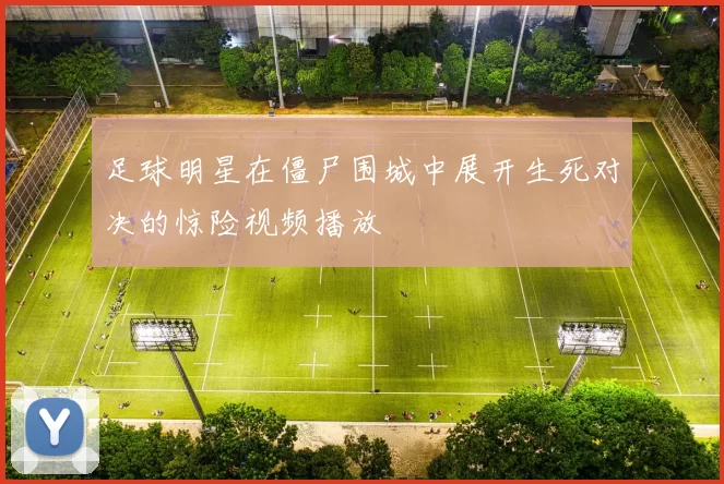足球明星在僵尸围城中展开生死对决的惊险视频播放