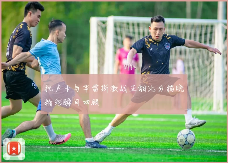 托卢卡与华雷斯激战正酣比分揭晓精彩瞬间回顾