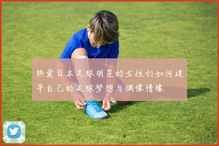 热爱日本足球明星的女性们如何追寻自己的足球梦想与偶像情缘