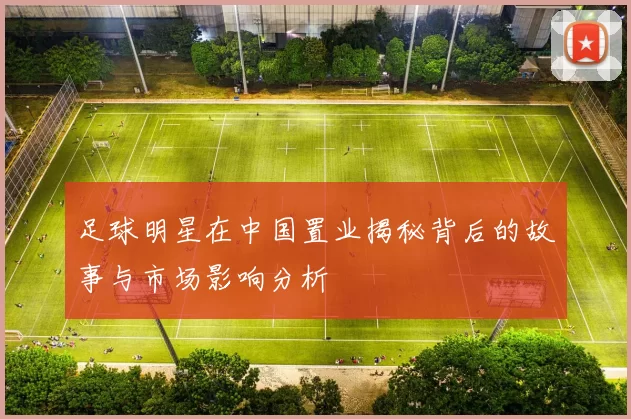 足球明星在中国置业揭秘背后的故事与市场影响分析