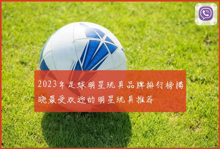 2023年足球明星玩具品牌排行榜揭晓最受欢迎的明星玩具推荐