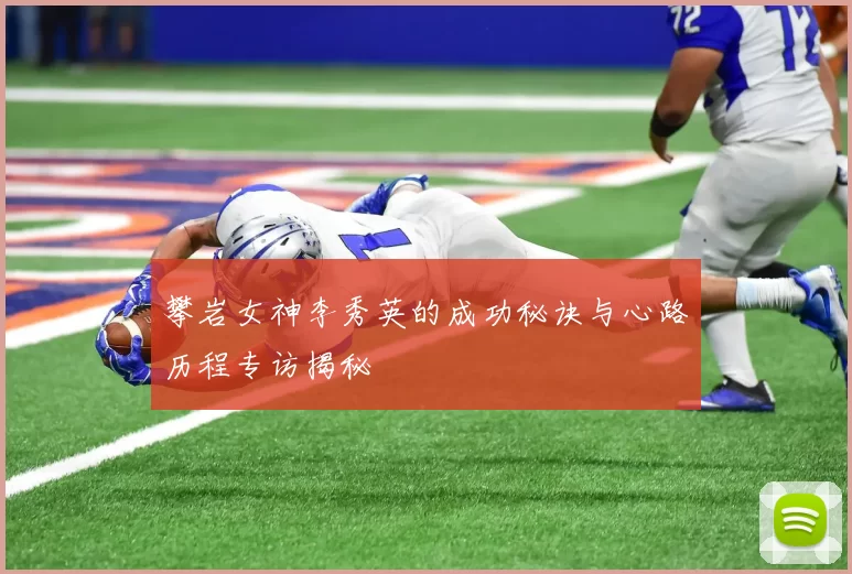 攀岩女神李秀英的成功秘诀与心路历程专访揭秘